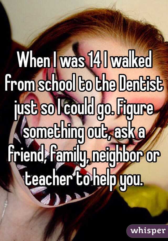 When I was 14 I walked from school to the Dentist just so I could go. Figure something out, ask a friend, family, neighbor or teacher to help you. 