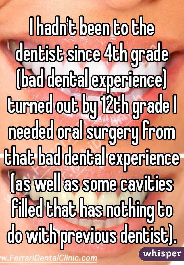 I hadn't been to the dentist since 4th grade (bad dental experience) turned out by 12th grade I needed oral surgery from that bad dental experience (as well as some cavities filled that has nothing to do with previous dentist). 