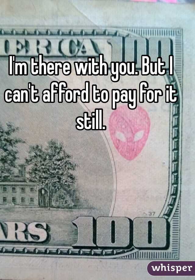 I'm there with you. But I can't afford to pay for it still.