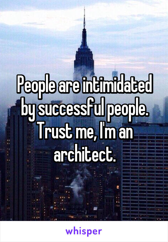 People are intimidated by successful people. Trust me, I'm an architect.