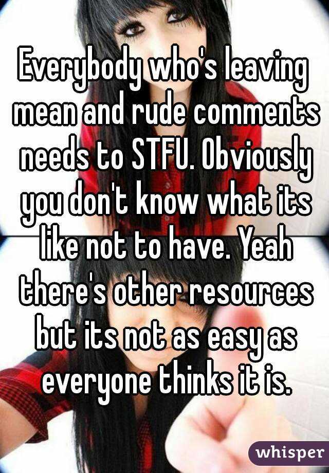 Everybody who's leaving mean and rude comments needs to STFU. Obviously you don't know what its like not to have. Yeah there's other resources but its not as easy as everyone thinks it is.