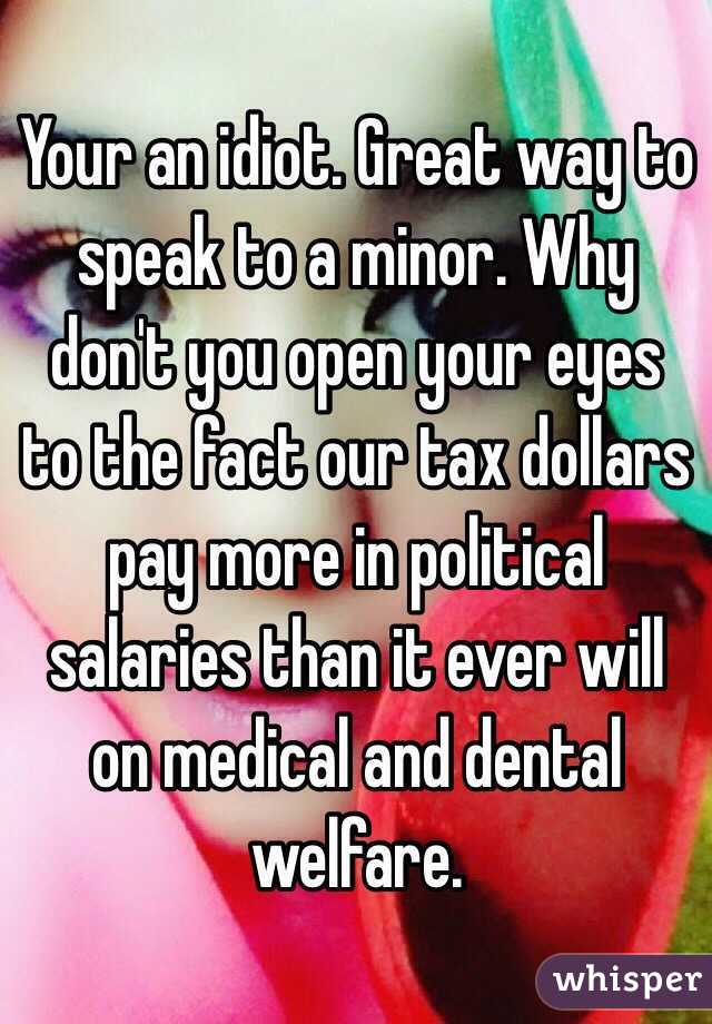 Your an idiot. Great way to speak to a minor. Why don't you open your eyes to the fact our tax dollars pay more in political salaries than it ever will on medical and dental welfare. 