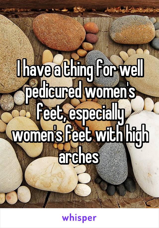 I have a thing for well pedicured women's feet, especially women's feet with high arches 