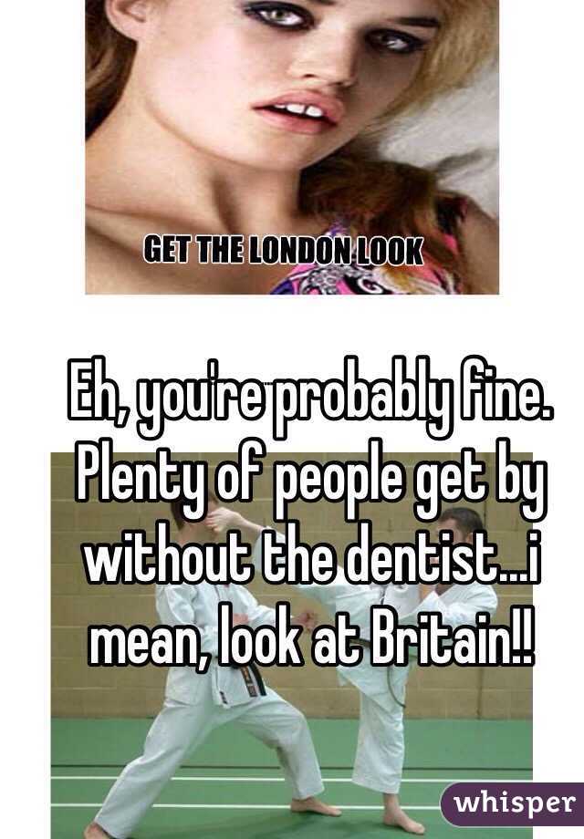 Eh, you're probably fine. Plenty of people get by without the dentist...i mean, look at Britain!!