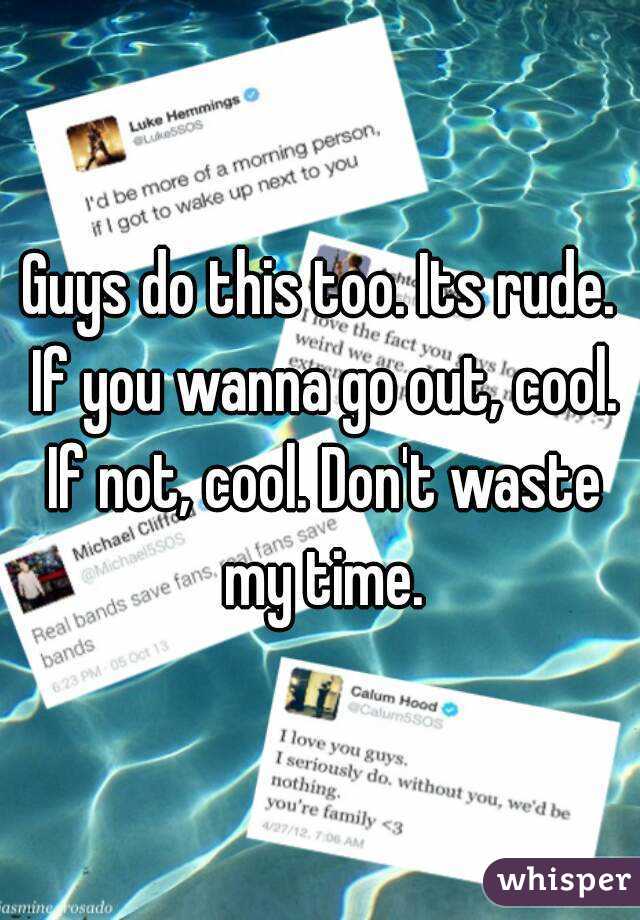 Guys do this too. Its rude. If you wanna go out, cool. If not, cool. Don't waste my time.