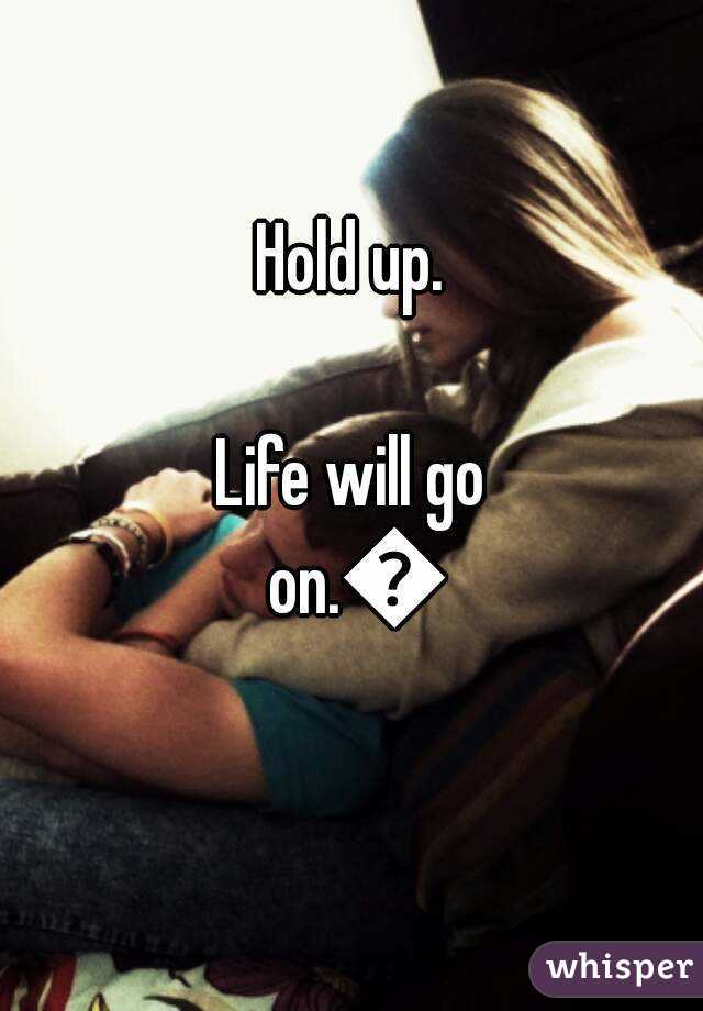 Hold up.

Life will go on.💕