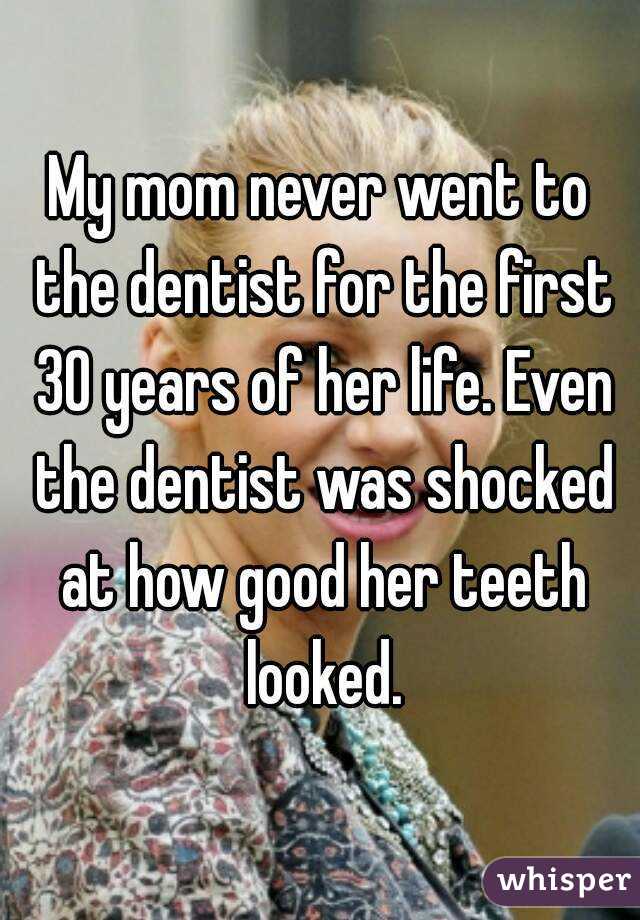 My mom never went to the dentist for the first 30 years of her life. Even the dentist was shocked at how good her teeth looked.