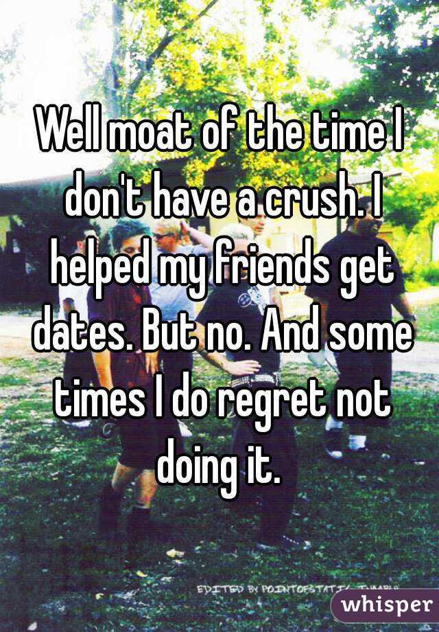 Well moat of the time I don't have a crush. I helped my friends get dates. But no. And some times I do regret not doing it. 