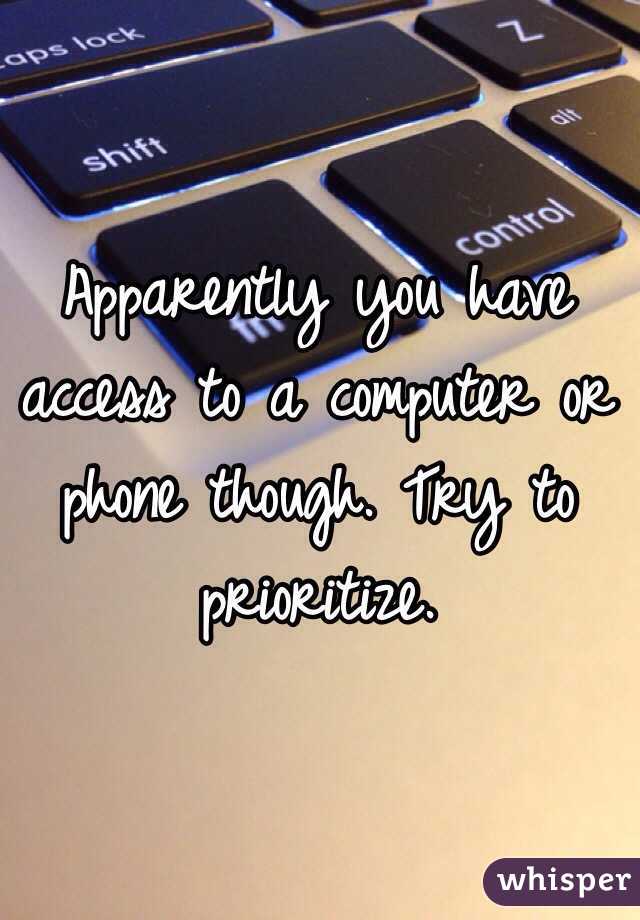 Apparently you have access to a computer or phone though. Try to prioritize. 