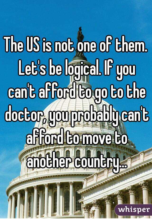 The US is not one of them. Let's be logical. If you can't afford to go to the doctor, you probably can't afford to move to another country...