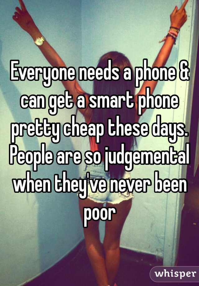 Everyone needs a phone & can get a smart phone pretty cheap these days. People are so judgemental when they've never been poor