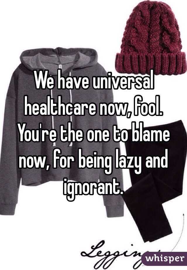 We have universal healthcare now, fool. You're the one to blame now, for being lazy and ignorant.