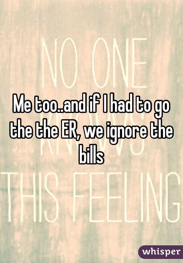 Me too..and if I had to go the the ER, we ignore the bills