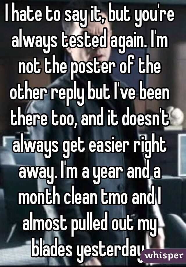 I hate to say it, but you're always tested again. I'm not the poster of the other reply but I've been there too, and it doesn't always get easier right away. I'm a year and a month clean tmo and I almost pulled out my blades yesterday. 