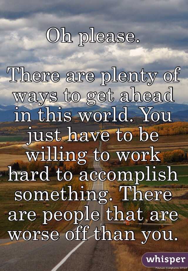 Oh please. 

There are plenty of ways to get ahead in this world. You just have to be willing to work hard to accomplish something. There are people that are worse off than you. 