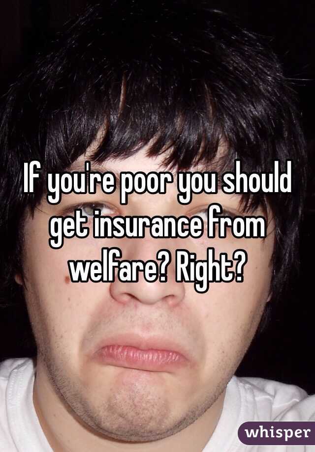 If you're poor you should get insurance from welfare? Right? 