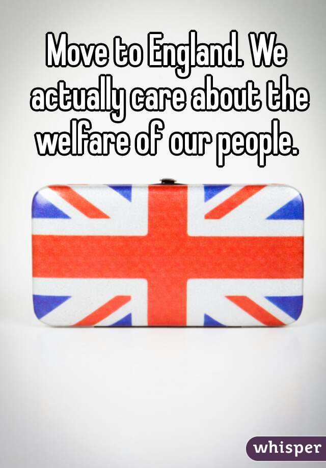 Move to England. We actually care about the welfare of our people. 