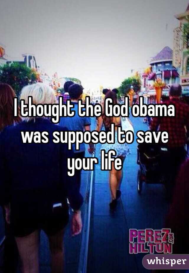 I thought the God obama was supposed to save your life