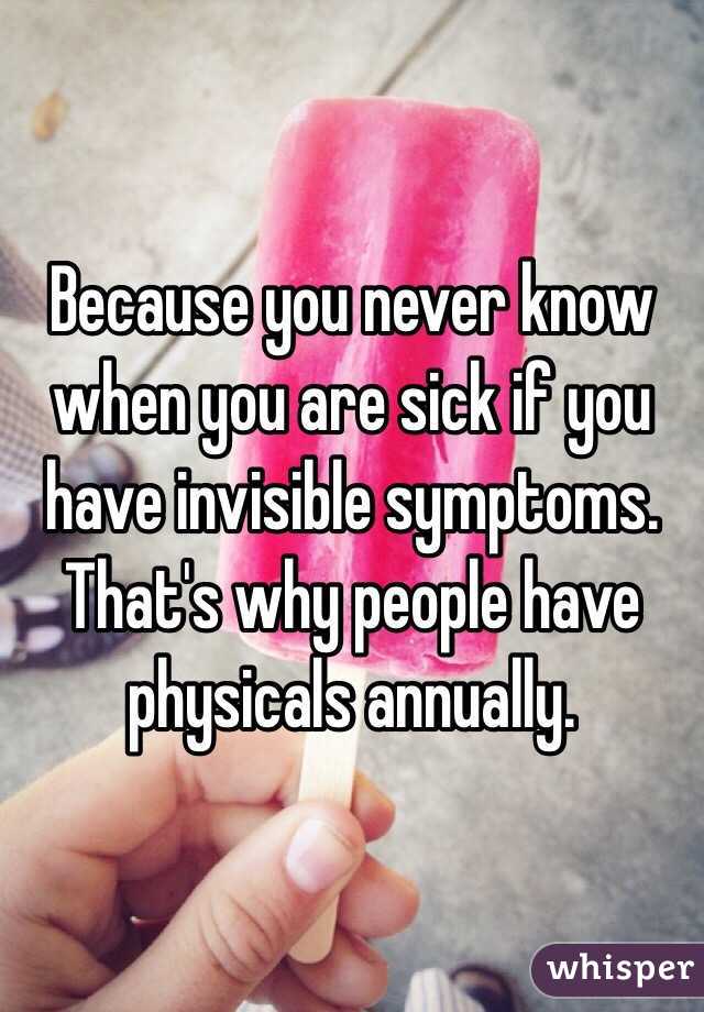 Because you never know when you are sick if you have invisible symptoms. That's why people have physicals annually. 