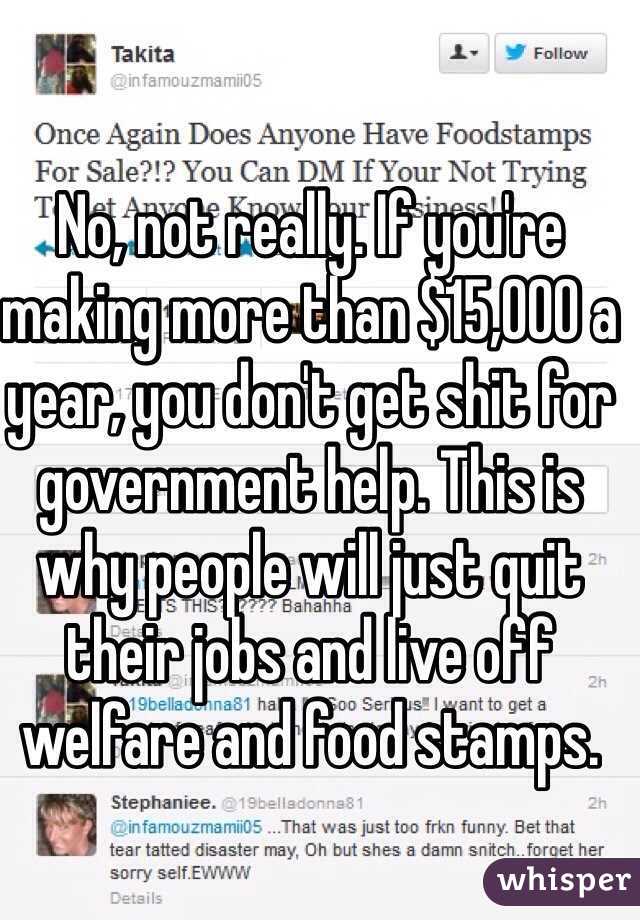 No, not really. If you're making more than $15,000 a year, you don't get shit for government help. This is why people will just quit their jobs and live off welfare and food stamps. 