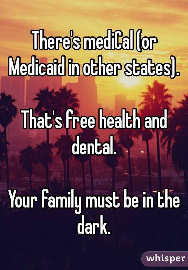 There's mediCal (or Medicaid in other states).

That's free health and dental. 

Your family must be in the dark. 