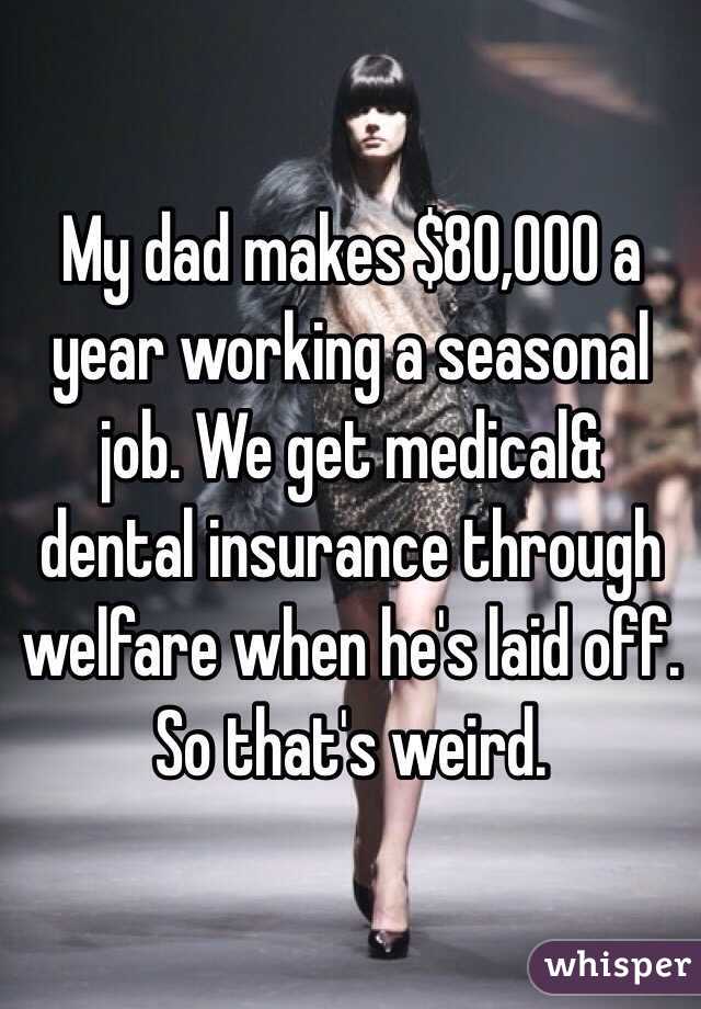 My dad makes $80,000 a year working a seasonal job. We get medical& dental insurance through welfare when he's laid off. So that's weird.