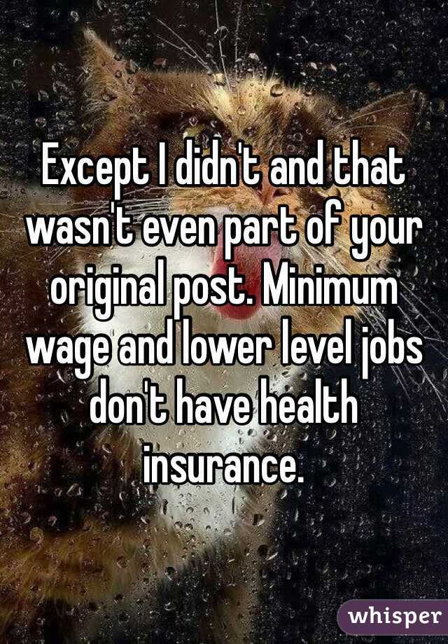 Except I didn't and that wasn't even part of your original post. Minimum wage and lower level jobs don't have health insurance. 