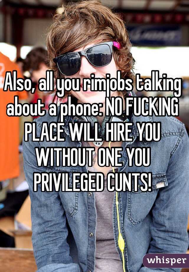 Also, all you rimjobs talking about a phone: NO FUCKING PLACE WILL HIRE YOU WITHOUT ONE YOU PRIVILEGED CUNTS!