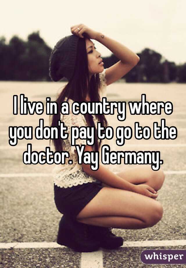 I live in a country where you don't pay to go to the doctor. Yay Germany.