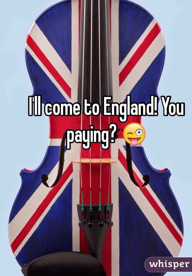 I'll come to England! You paying? 😜