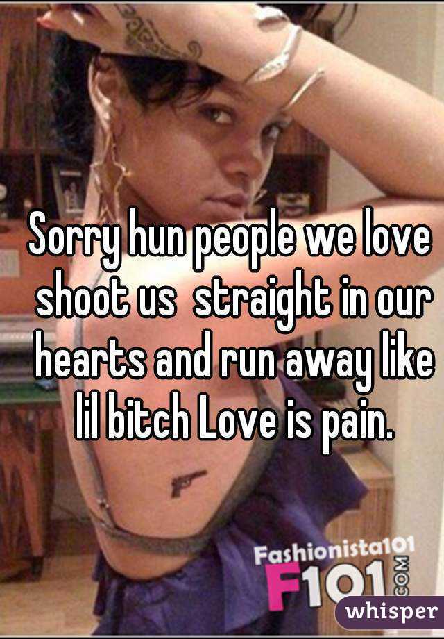 Sorry hun people we love shoot us  straight in our hearts and run away like lil bitch Love is pain.