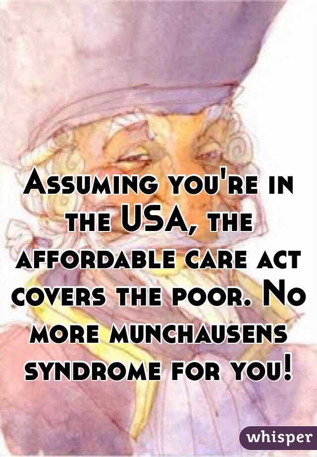 Assuming you're in the USA, the affordable care act covers the poor. No more munchausens syndrome for you!