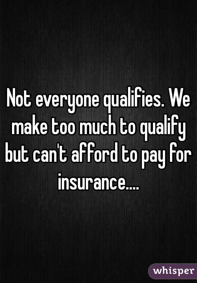 Not everyone qualifies. We make too much to qualify but can't afford to pay for insurance....