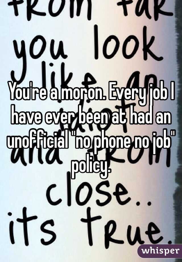 You're a moron. Every job I have ever been at had an unofficial "no phone no job" policy. 