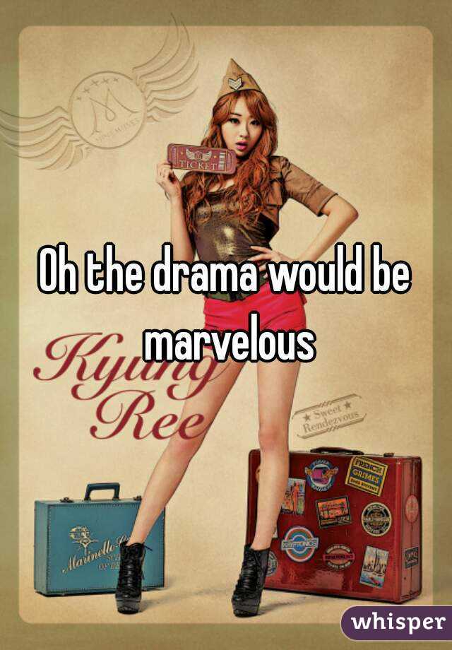 Oh the drama would be marvelous