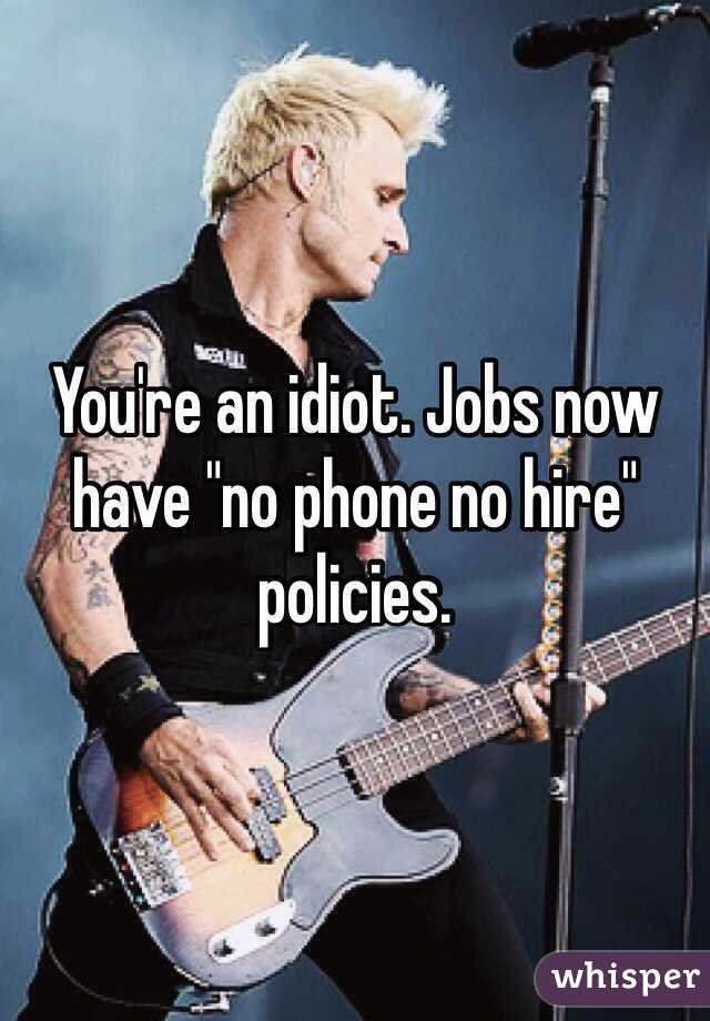 You're an idiot. Jobs now have "no phone no hire" policies. 