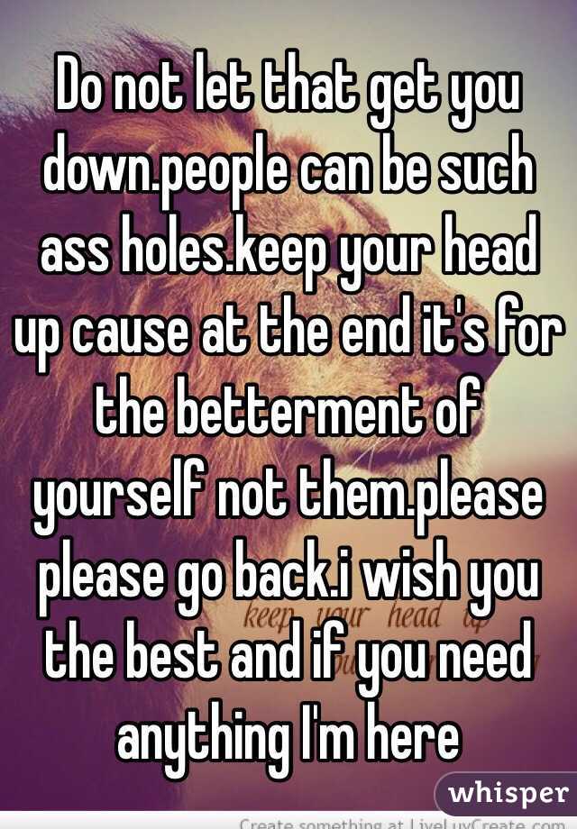 Do not let that get you down.people can be such ass holes.keep your head up cause at the end it's for the betterment of yourself not them.please please go back.i wish you the best and if you need anything I'm here 