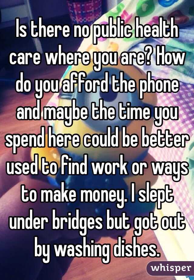 Is there no public health care where you are? How do you afford the phone and maybe the time you spend here could be better used to find work or ways to make money. I slept under bridges but got out by washing dishes. 