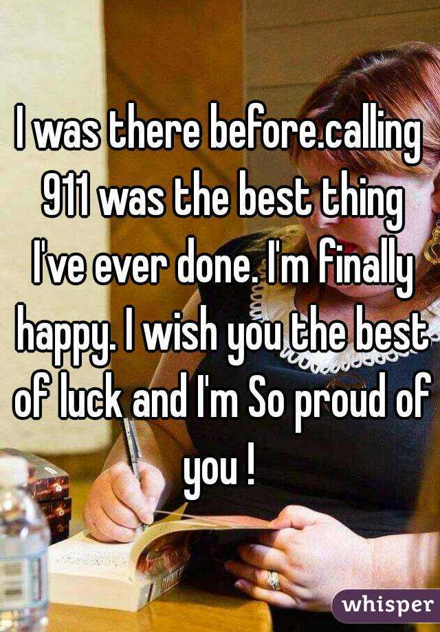 I was there before.calling 911 was the best thing I've ever done. I'm finally happy. I wish you the best of luck and I'm So proud of you ! 