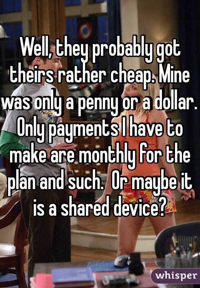 Well, they probably got theirs rather cheap. Mine was only a penny or a dollar. Only payments I have to make are monthly for the plan and such.  Or maybe it is a shared device?