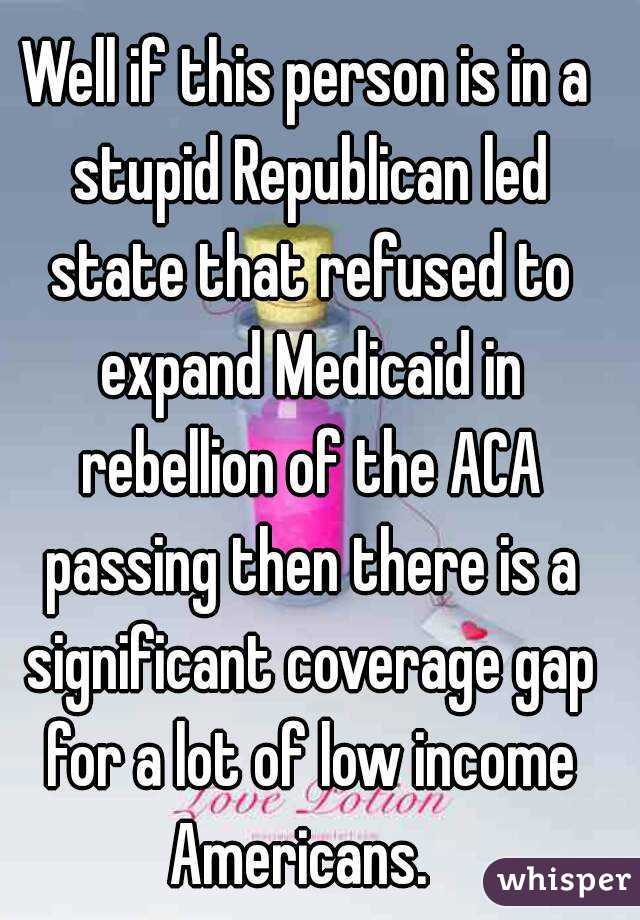 Well if this person is in a stupid Republican led state that refused to expand Medicaid in rebellion of the ACA passing then there is a significant coverage gap for a lot of low income Americans.  