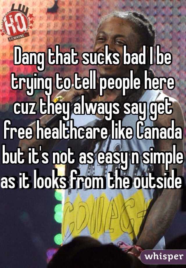 Dang that sucks bad I be trying to tell people here cuz they always say get free healthcare like Canada but it's not as easy n simple as it looks from the outside  