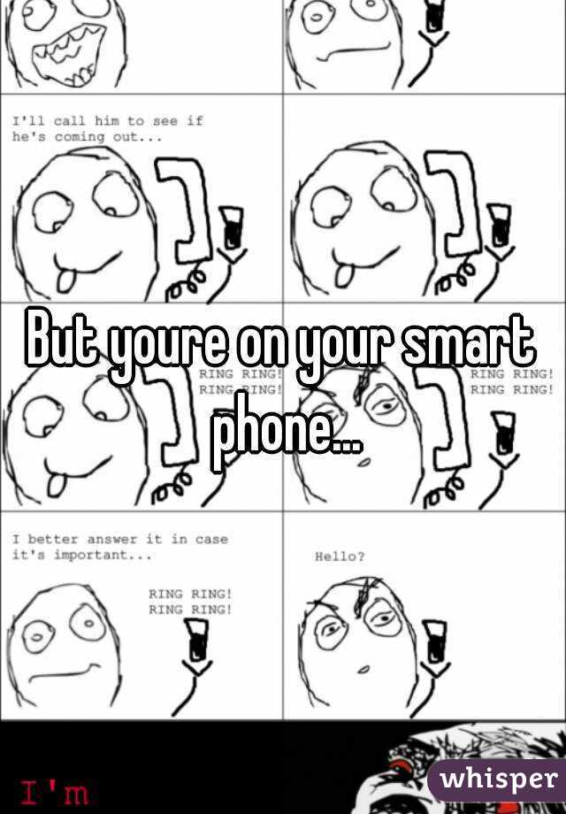 But youre on your smart phone...