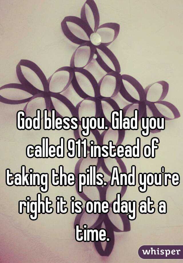 God bless you. Glad you called 911 instead of taking the pills. And you're right it is one day at a time.