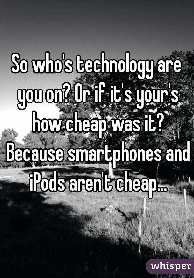 So who's technology are you on? Or if it's your's how cheap was it? Because smartphones and iPods aren't cheap...