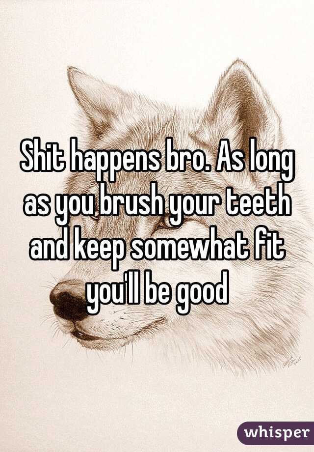 Shit happens bro. As long as you brush your teeth and keep somewhat fit you'll be good