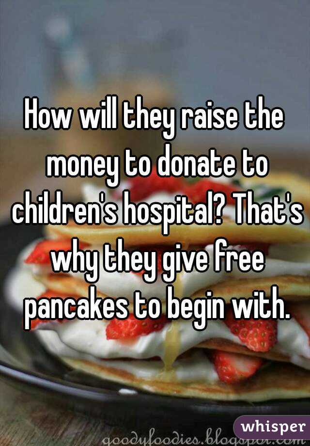 How will they raise the money to donate to children's hospital? That's why they give free pancakes to begin with.