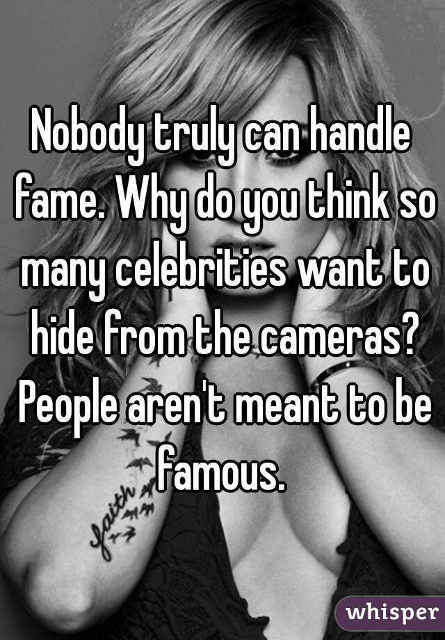 Nobody truly can handle fame. Why do you think so many celebrities want to hide from the cameras? People aren't meant to be famous. 