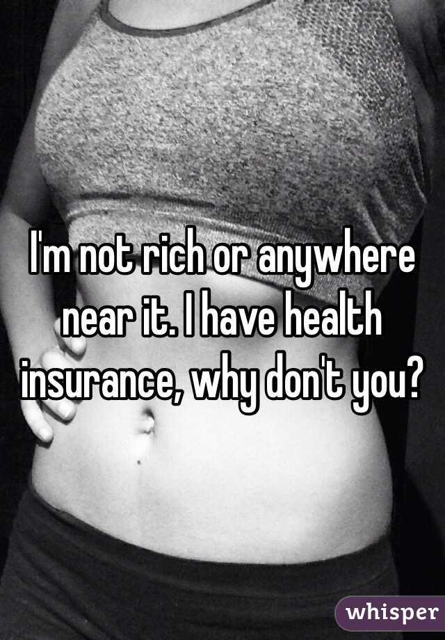 I'm not rich or anywhere near it. I have health insurance, why don't you?