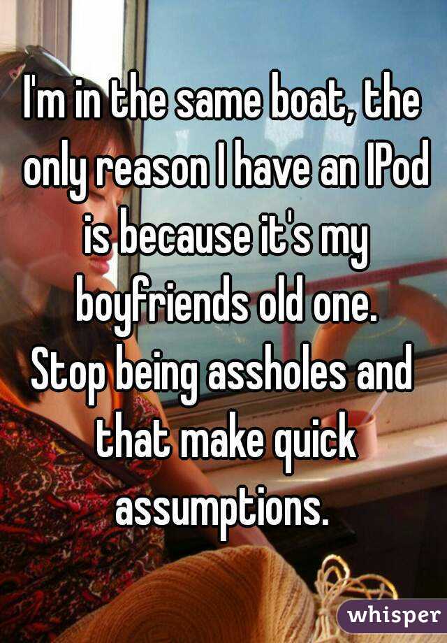 I'm in the same boat, the only reason I have an IPod is because it's my boyfriends old one.
Stop being assholes and that make quick assumptions. 